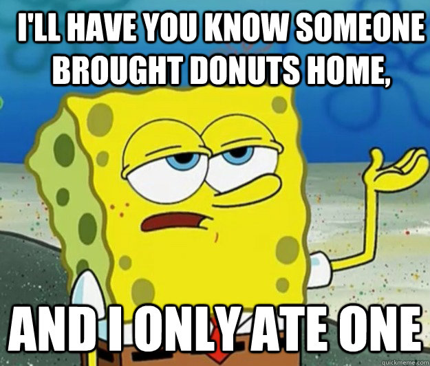 I'll have you know someone brought donuts home, And I only ate one - I'll have you know someone brought donuts home, And I only ate one  How tough am I