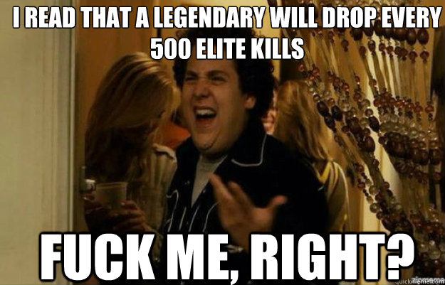 I read that a legendary will drop every 500 elite kills FUCK ME, RIGHT?  fuck me right 2