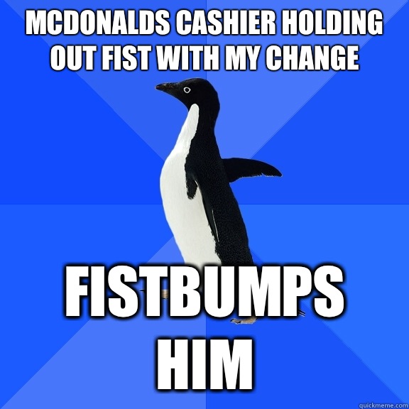 McDonalds cashier holding out fist with my change Fistbumps him  Socially Awkward Penguin