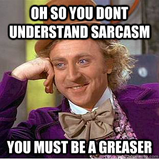 Oh so you dont understand sarcasm you must be a greaser  Condescending Wonka