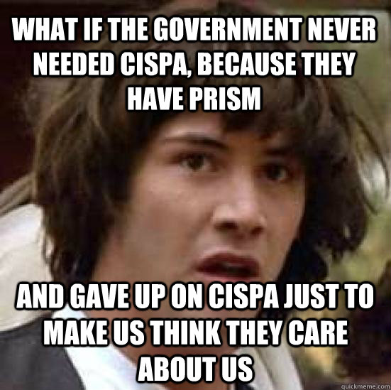 What if the government never needed CISPA, because they have PRISM and gave up on CISPA just to make us think they care about us  conspiracy keanu