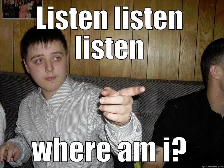 LISTEN LISTEN LISTEN WHERE AM I? Misc