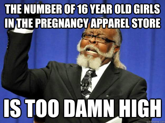 The number of 16 year old girls in the pregnancy apparel store is too damn high  Toodamnhigh
