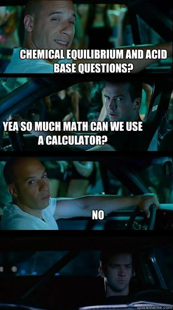 CHemical equilibrium and acid base questions? yea so much math can we use a calculator? no  Fast and Furious