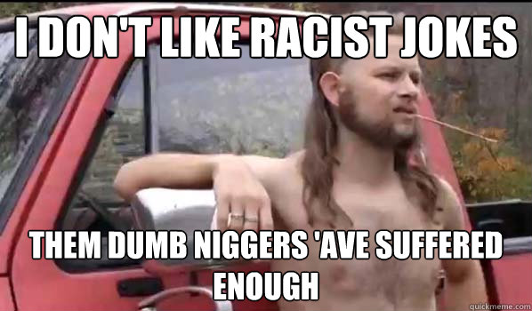 I don't like Racist jokes Them dumb Niggers 'ave suffered enough  Almost Politically Correct Redneck