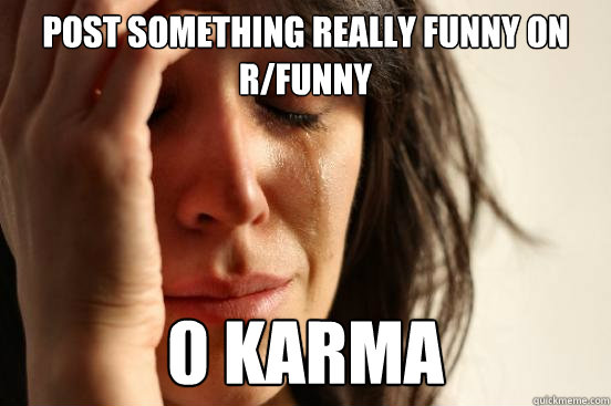 Post something really funny on r/funny 0 karma  First World Problems