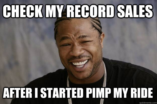 check my record sales after i started pimp my ride - check my record sales after i started pimp my ride  Xzibit meme