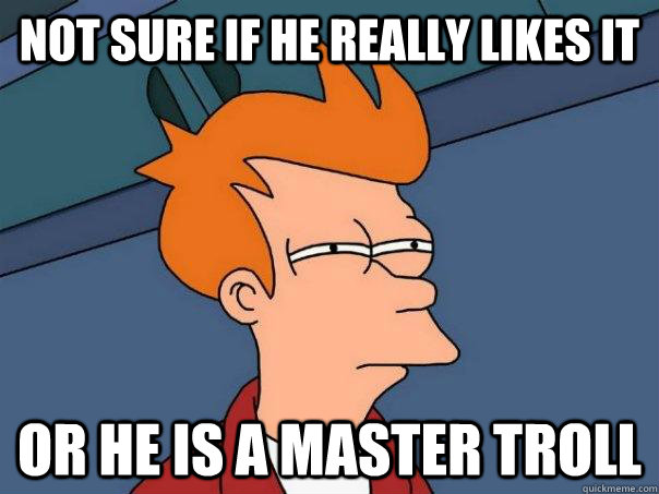 Not sure if he really likes it Or he is a master troll  Futurama Fry