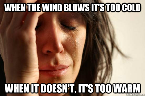 when the wind blows it's too cold when it doesn't, it's too warm  First World Problems