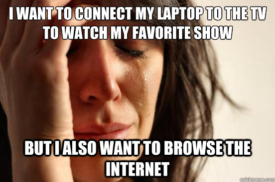 I want to connect my laptop to the tv to watch my favorite show but i also want to browse the internet - I want to connect my laptop to the tv to watch my favorite show but i also want to browse the internet  First World Problems