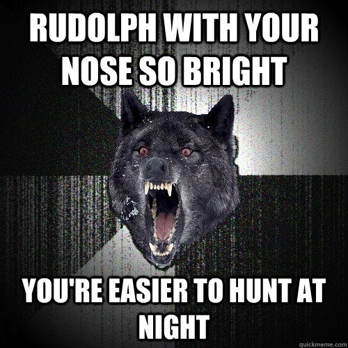 rudolph with your nose so bright you're easier to hunt at night  Insanity Wolf
