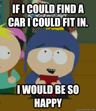 If I could find a car I could fit in.  I would be so happy - If I could find a car I could fit in.  I would be so happy  Craig - I would be so happy