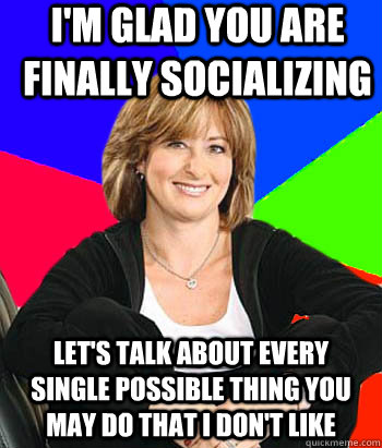 I'm glad you are finally socializing  Let's talk about every single possible thing you may do that I don't like  - I'm glad you are finally socializing  Let's talk about every single possible thing you may do that I don't like   Sheltering Suburban Mom