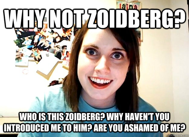 Why not Zoidberg? Who is this zoidberg? Why Haven't you introduced me to him? Are you ashamed of me?  Overly Attached Girlfriend