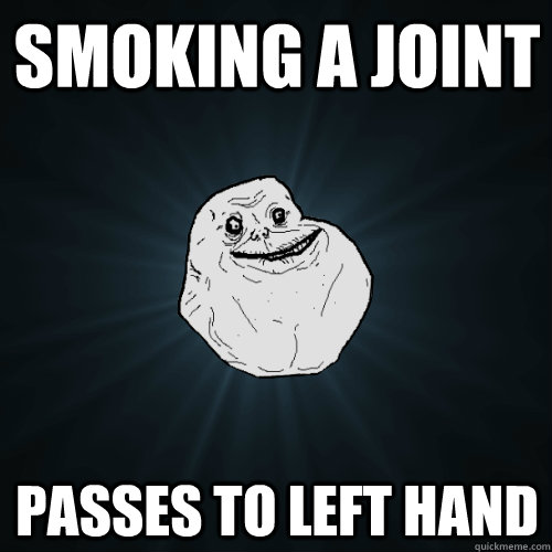 Smoking a joint passes to left hand  Forever Alone