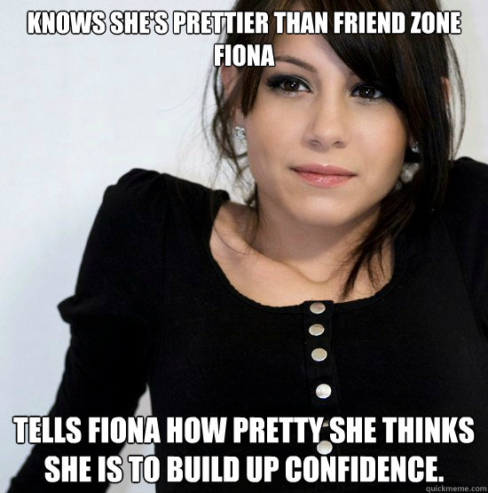 Knows she's prettier than Friend Zone fiona tells fiona how pretty she thinks she is to build up confidence.  Good Girl Gabby