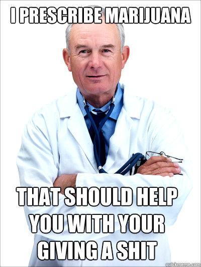 I prescribe marijuana that should help you with your giving a shit  - I prescribe marijuana that should help you with your giving a shit   Doctor Derp