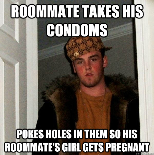 Roommate takes his condoms Pokes holes in them so his roommate's girl gets pregnant  Scumbag Steve