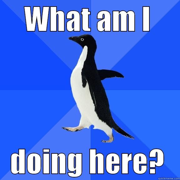 WHAT AM I DOING HERE? Socially Awkward Penguin