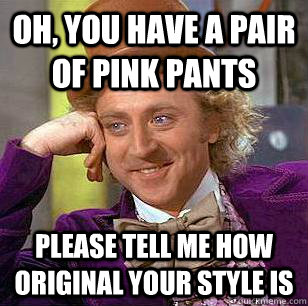 Oh, you have a pair of pink pants Please tell me how original your style is  Condescending Wonka