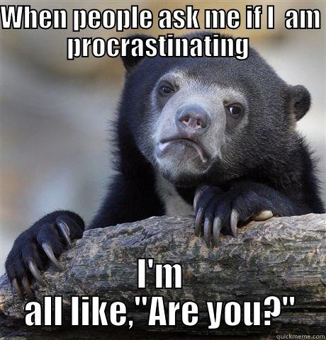 WHEN PEOPLE ASK ME IF I  AM PROCRASTINATING  I'M ALL LIKE,