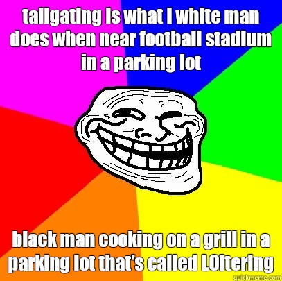 tailgating is what I white man does when near football stadium in a parking lot black man cooking on a grill in a parking lot that's called LOitering  Troll Face