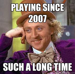 playing since 2007 such a long time  Condescending Wonka