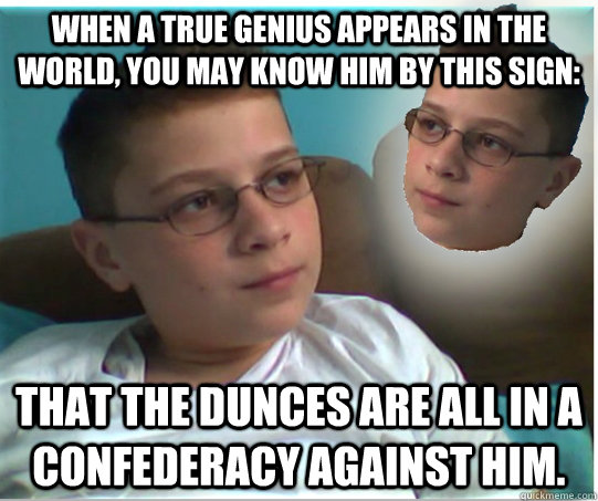 When a true genius appears in the world, you may know him by this sign: that the dunces are all in a confederacy against him. - When a true genius appears in the world, you may know him by this sign: that the dunces are all in a confederacy against him.  Aspiring Genius