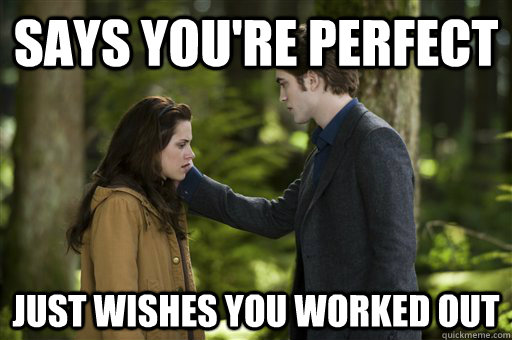 says you're perfect just wishes you worked out   