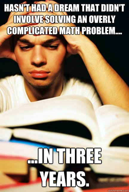 Hasn't had a dream that didn't involve solving an overly complicated math problem.... ...in three years. - Hasn't had a dream that didn't involve solving an overly complicated math problem.... ...in three years.  Engineering Student