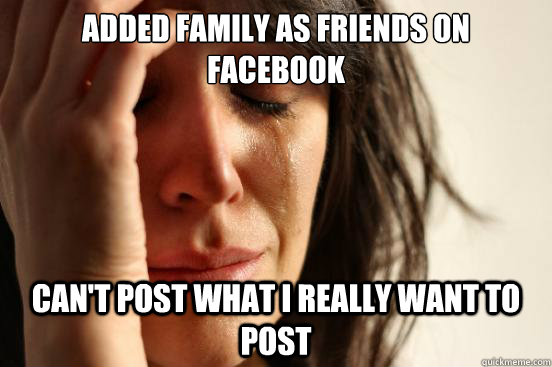 Added family as friends on facebook can't post what I really want to post  First World Problems