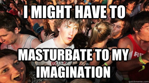 I might have to Masturbate to my imagination   Sudden Clarity Clarence