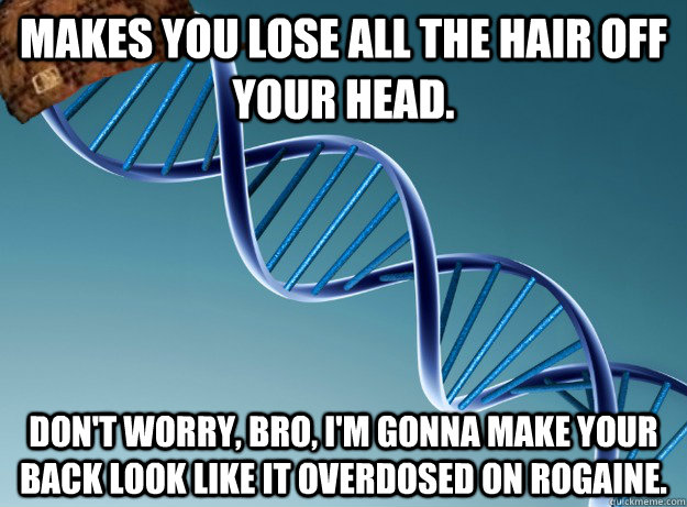 Makes you lose all the hair off your head. Don't worry, bro, I'm gonna make your back look like it overdosed on rogaine.  Scumbag Genetics