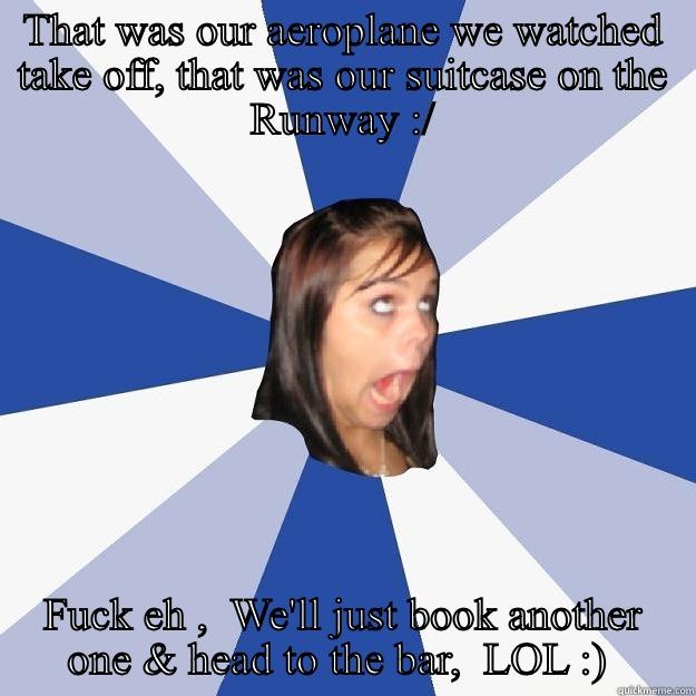 THAT WAS OUR AEROPLANE WE WATCHED TAKE OFF, THAT WAS OUR SUITCASE ON THE RUNWAY :/ FUCK EH ,  WE'LL JUST BOOK ANOTHER ONE & HEAD TO THE BAR,  LOL :)  Annoying Facebook Girl