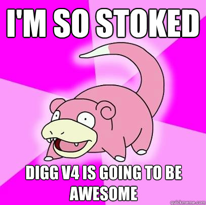 I'm so stoked Digg v4 is going to be AWESOME - I'm so stoked Digg v4 is going to be AWESOME  Slowpoke