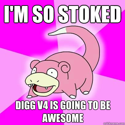 I'm so stoked Digg v4 is going to be AWESOME  Slowpoke