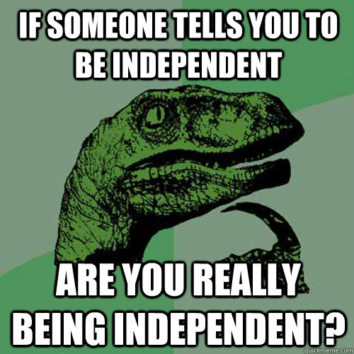 If someone tells you to be independent are you really being independent? - If someone tells you to be independent are you really being independent?  Philosoraptor