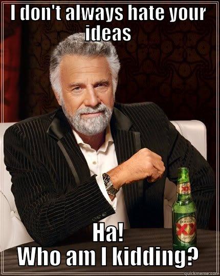 I DON'T ALWAYS HATE YOUR IDEAS HA! WHO AM I KIDDING? The Most Interesting Man In The World