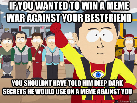 If you wanted to win a meme war against your bestfriend you shouldnt have told him deep dark secrets he would use on a meme against you   Captain Hindsight