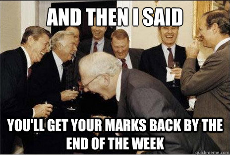 And then I said  you'll get your marks back by the end of the week  