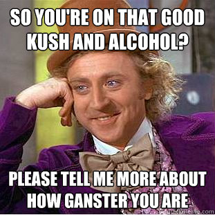 So you're on that good Kush and Alcohol? please tell me more about how ganster you are  Condescending Wonka