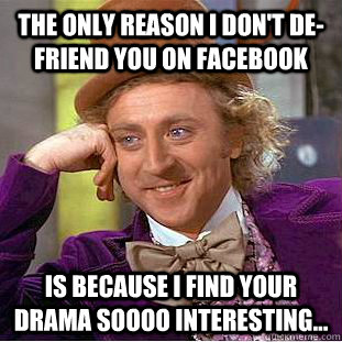 The only reason I don't de-friend you on facebook is because i find your drama soooo interesting...  Condescending Wonka