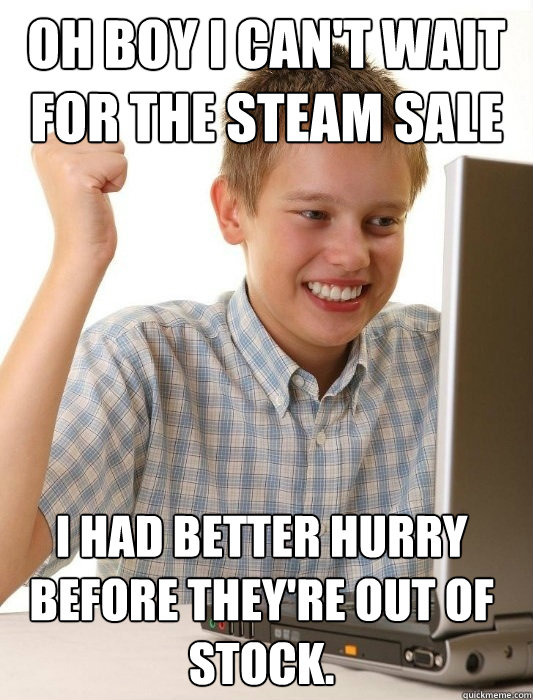 Oh boy i can't wait for the steam sale i had better hurry before they're out of stock. - Oh boy i can't wait for the steam sale i had better hurry before they're out of stock.  First Day on the Internet Kid