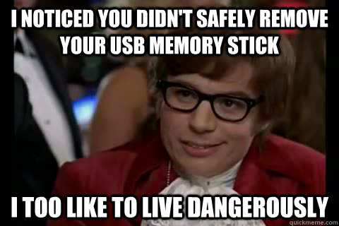 I noticed you didn't safely remove your USB memory stick i too like to live dangerously  Dangerously - Austin Powers