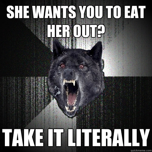 She wants you to eat her out? take it literally  Insanity Wolf