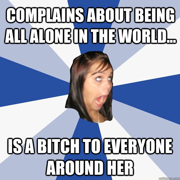 Complains about being all alone in the world... Is a bitch to everyone around her  Annoying Facebook Girl