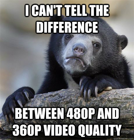 I can't tell the difference between 480p and 360p video quality  Confession Bear