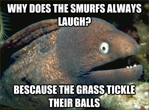 Why does the smurfs always laugh? Bescause the grass tickle their balls - Why does the smurfs always laugh? Bescause the grass tickle their balls  Bad Joke Eel