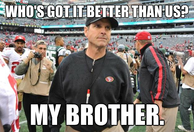 Who's got it better than us?  My brother. - Who's got it better than us?  My brother.  Jim Harbaugh SB Loss