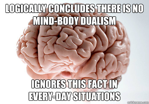 Logically concludes there is no mind-body dualism Ignores this fact in
every-day situations - Logically concludes there is no mind-body dualism Ignores this fact in
every-day situations  Scumbag Brain